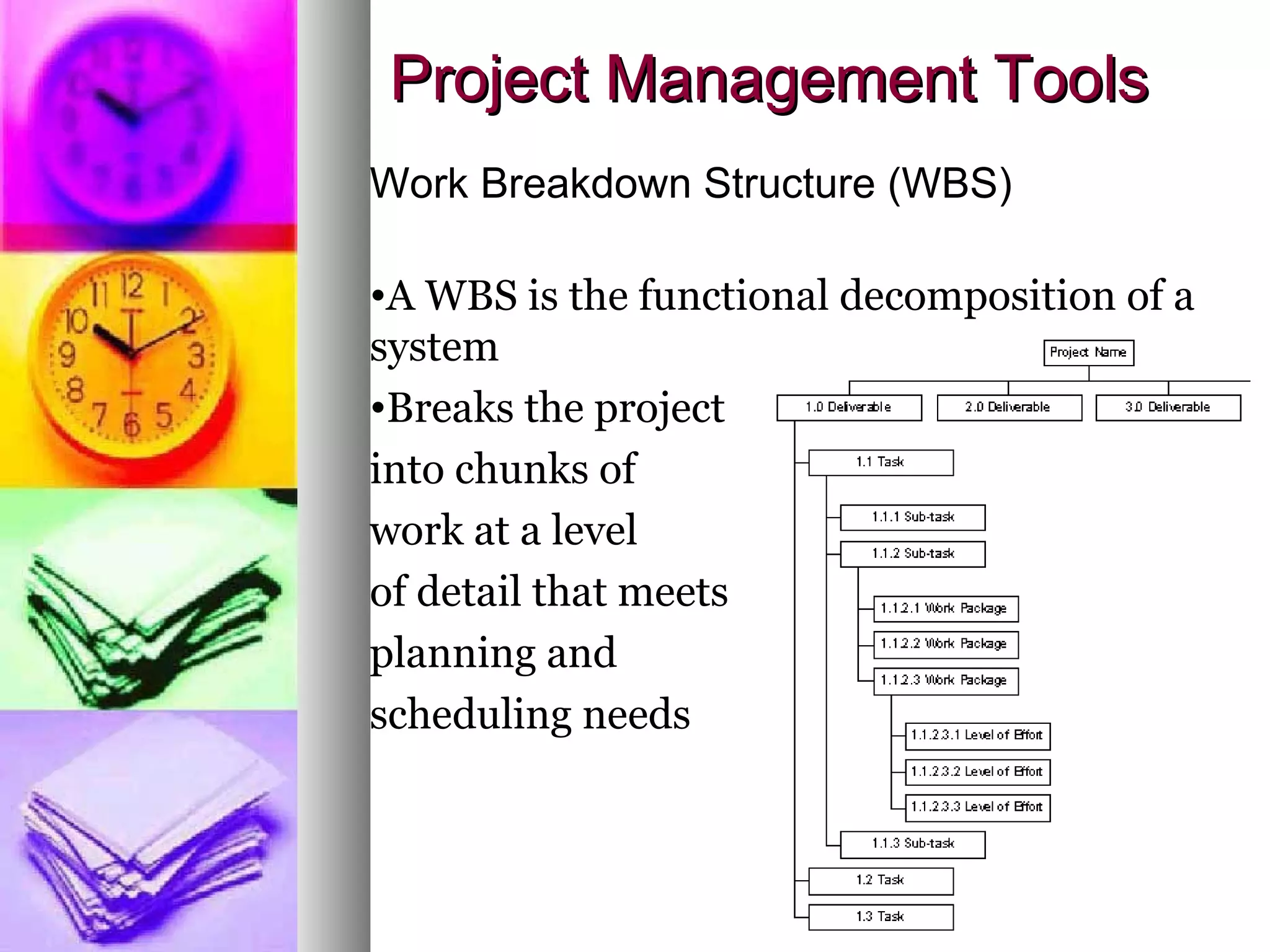 Project Management Tools Work Breakdown Structure (WBS) A WBS is the functional decomposition of a system Breaks the project  into chunks of  work at a level of detail that meets planning and  scheduling needs 