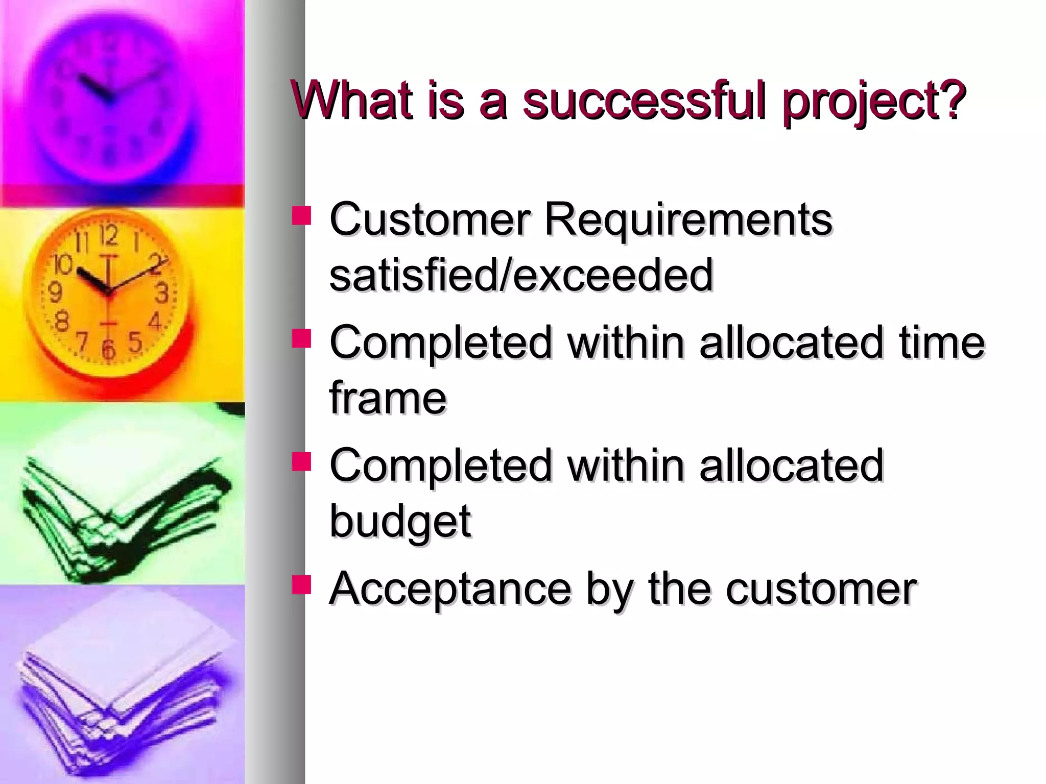 What is a successful project? Customer Requirements satisfied/exceeded Completed within allocated time frame Completed within allocated budget Acceptance by the customer 