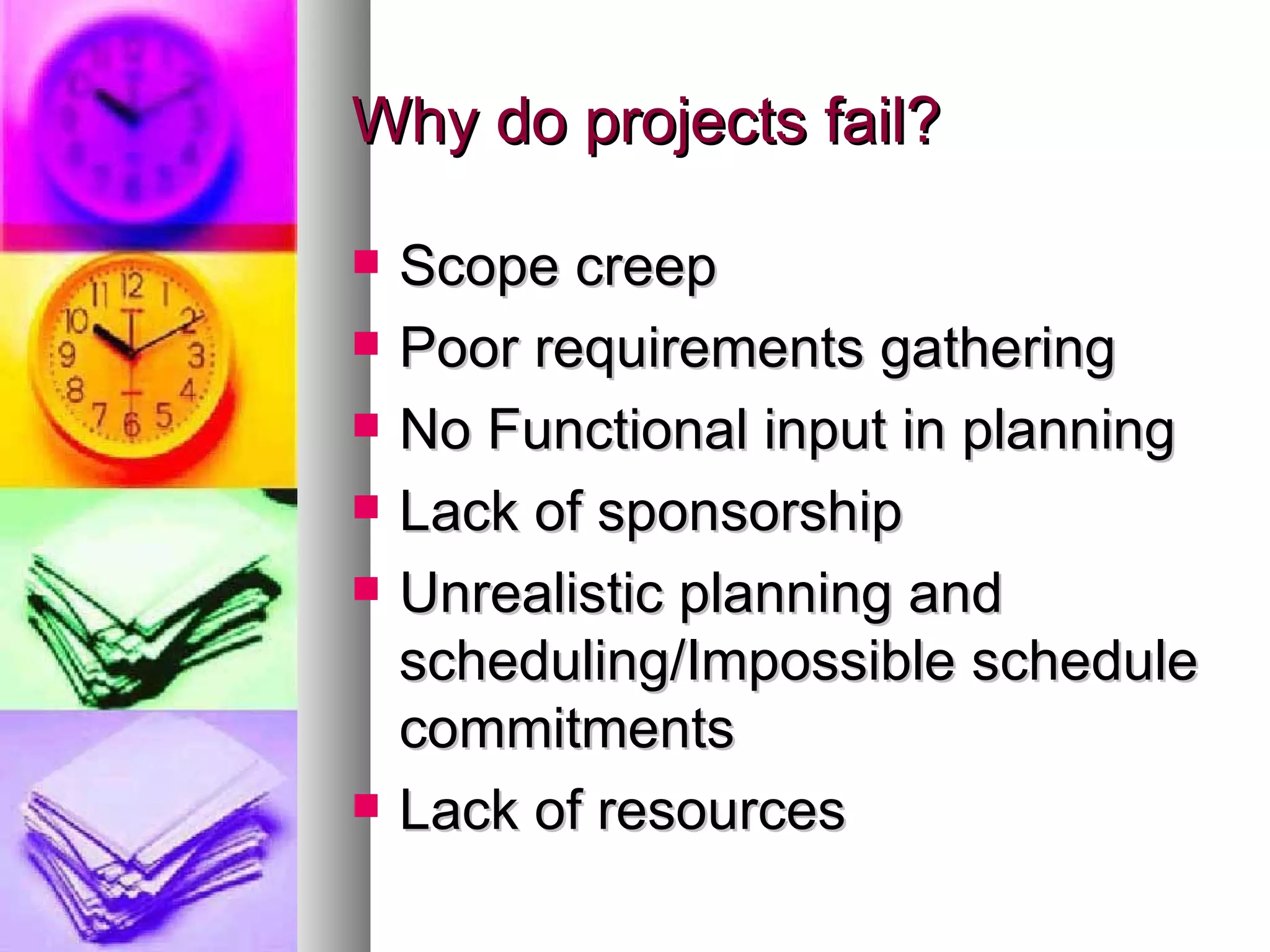 Why do projects fail? Scope creep Poor requirements gathering  No Functional input in planning Lack of sponsorship Unrealistic planning and scheduling/Impossible schedule commitments Lack of resources 