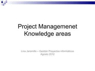 Project Managemenet
  Knowledge areas

 Lina Jaramillo – Gestión Proyectos informáticos
                   Agosto 2012
 