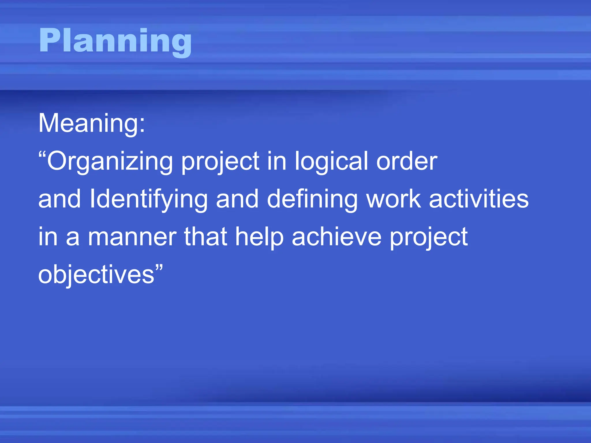 Planning
Meaning:
“Organizing project in logical order
and Identifying and defining work activities
in a manner that help achieve project
objectives”
 