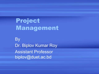 Project
Management
By
Dr. Biplov Kumar Roy
Assistant Professor
biplov@duet.ac.bd
 