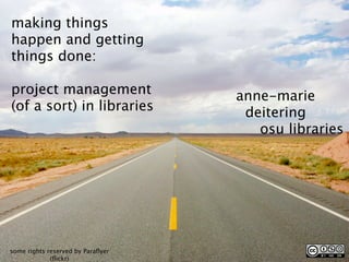 making things
happen and getting
things done:

project management                 anne-marie
(of a sort) in libraries            deitering
                                      osu libraries




some rights reserved by Paraﬂyer
             (ﬂickr)
 