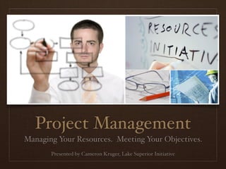 Project Management
Managing Your Resources. Meeting Your Objectives.
       Presented by Cameron Kruger, Lake Superior Initiative
 