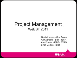 Project Management
     WeBBT 2011

           Guido Impens - One Acces
           Ann Ackaert - IBBT - IBCN
           Ann Dooms - IBBT - ETRO
           Birgit Morlion - IBBT
 