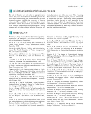 BIBLIOGRAPHY          87

      CONTINUING INTEGRATIVE CLASS PROJECT

The task for the class here is to select an appropriate proj-   eteria, the medical care ofﬁce, and so on. When evaluating
ect for the course. Consideration should be given to the        these situations for potential projects, consider factors such
ﬁxed end-of-term deadline, the limited monetary but large       as whether the class has a good inside contact to sponsor
personnel resources available, the irrelevance of ﬁnancial      the project, whether data will be easily accessible for the
returns, and the availability of contacts and good project      class, how many students the organization or department
possibilities outside the classroom. As indicated in Chap-      can handle at a time, how extensive the project is, how clear
ter 1, there are often many excellent projects on a college     the problem/opportunity is, when they will need an answer,
campus, such as in the residence halls, the library, the caf-   and other such important issues.


      BIBLIOGRAPHY

Åstebro, T. “Key Success Factors for Technological En-          Githens, G. “Financial Models, Right Questions, Good
trepreneurs’ R  D Projects.” IEEE Transactions on Engi-        Decision.” PM Network, July 1998.
neering Management, August 2004.                                Hayes, R., and W. J. Abernathy. “Managing Our Way to
Baker, B. “The Fall of the Fireﬂy: An Assessment of a           Economic Decline.” Harvard Business Review, July–August
Failed Project Strategy.” Project Management Journal,           1980.
September 2002.                                                 Helin, A. F., and W. E. Souder. “Experimental Test of
Baker, B., and R. Menon. “Politics and Project Perfor-          a Q-Sort Procedure for Prioritizing R  D Projects.”
mance: The Fourth Dimension of Project Management.”             IEEE Transactions on Engineering Management, November
PM Network, November 1995.                                      1974.
Booz, Allan, and Hamilton, Inc. Management of New               Huber, G. P. “The Nature of Organizational Decision
Products. New York: Booz, Allan, and Hamilton, Inc.,            Making and the Design of Decision Support Systems,” MIS
1966.                                                           Quarterly, June 1981.
Cleland, D. I., and W. R. King. Project Management              Ibbs, C. W., and Y. H. Kwak. “Assessing Project Manage-
Handbook. New York: Van Nostrand-Reinhold, 1983.                ment Maturity.” Project Management Journal, March 2000.
Dalkey, N. C. The Delphi Method: An Experimental Study          Irving, R. H., and D. W. Conrath. “The Social Context of
of Group Opinion (RM-5888-PR). Santa Monica, CA: The            Multiperson, Multiattribute Decision-making.” IEEE Trans-
Rand Corporation, June 1969.                                    actions on Systems, Man, and Cybernetics, May–June 1988.
Dickinson, M. W., A. C. Thornton, and S. Graves. “Tech-         Jacob, W. F., and Y. H. Kwak. “In Search of Innovative
nology Portfolio Management: Optimizing Interdependent          Techniques to Evaluate Pharmaceutical R  D Projects.”
Projects over Multiple Time Periods.” IEEE Transactions on      Technovation, April 2003.
Engineering Management, November 2001.
                                                                Jergeas, G. F., and V. G. Cooke. “Law of Tender Applied
Doctor, R. N., D. P. Newton, and A. Pearson. “Manag-            to Request for Proposal Process.” Project Management
ing Uncertainty in Research and Development.” Technova-         Journal, December 1997.
tion, February 2001.
                                                                Jolly, D. “The Issue of Weightings in Technology Portfo-
Englund, R. L., and R. J. Graham. “From Experience:
                                                                lio Management.” Technovation, May 2003.
Linking Projects to Strategy.” Journal of Product Innova-
tion Management, Vol. 16, No. 1, 1999.                          Knutson, J. “Proposal Management: Analyzing Business
                                                                Opportunities.” PM Network, January 1996a.
Evans, J. R., and S. J. Mantel, Jr. “A New Approach to the
Evaluation of Process Innovations.” Technovation, October       Knutson, J. “Proposal Management: Generating Winning
1985.                                                           Proposals, Part 1.” PM Network, February 1996b.
Evans, J. R., and D. L. Olson. Introduction to Simulation       Knutson, J. “Proposal Management: Generating Winning
and Risk Analysis. Upper Saddle River, NJ: Prentice-Hall,       Proposals, Part 2.” PM Network, March 1996c.
1998.                                                           Liberatore, M. J., and G. J. Titus. “The Practice of Man-
Frame, J. D. The New Project Management: Tools for an           agement Science in R  D Project Management.” Manage-
Age of Rapid Change, Corporate Reengineering, and Other         ment Science, August 1983.
Business Realities. San Francisco: Jossey-Bass, 1997.           Longman, A., D. Sandahl, and W. Speir. “Preventing
Gale, S. F. “The Bottom Line,” PM Network, August 2007.         Project Proliferation.” PM Network, July 1999.
 