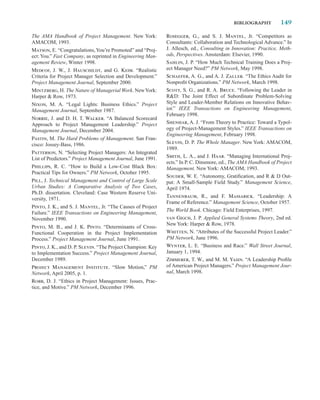 BIBLIOGRAPHY         149

The AMA Handbook of Project Management. New York:             Rosegger, G., and S. J. Mantel, Jr. “Competitors as
AMACOM, 1993.                                                 Consultants: Collaboration and Technological Advance.” In
Matson, E. “Congratulations, You’re Promoted” and “Proj-      J. Allesch, ed., Consulting in Innovation: Practice, Meth-
ect: You.” Fast Company, as reprinted in Engineering Man-     ods, Perspectives. Amsterdam: Elsevier, 1990.
agement Review, Winter 1998.                                  Sahlin, J. P. “How Much Technical Training Does a Proj-
Medcof, J. W., J. Hauschildt, and G. Keim. “Realistic         ect Manager Need?” PM Network, May 1998.
Criteria for Project Manager Selection and Development.”      Schaefer, A. G., and A. J. Zaller. “The Ethics Audit for
Project Management Journal, September 2000.                   Nonproﬁt Organizations.” PM Network, March 1998.
Mintzberg, H. The Nature of Managerial Work. New York:        Scott, S. G., and R. A. Bruce. “Following the Leader in
Harper  Row, 1973.                                           RD: The Joint Effect of Subordinate Problem-Solving
Nixon, M. A. “Legal Lights: Business Ethics.” Project         Style and Leader-Member Relations on Innovative Behav-
Management Journal, September 1987.                           ior.” IEEE Transactions on Engineering Management,
                                                              February 1998.
Norrie, J. and D. H. T. Walker. “A Balanced Scorecard
Approach to Project Management Leadership.” Project           Shenhar, A. J. “From Theory to Practice: Toward a Typol-
Management Journal, December 2004.                            ogy of Project-Management Styles.” IEEE Transactions on
                                                              Engineering Management, February 1998.
Pastin, M. The Hard Problems of Management. San Fran-
cisco: Jossey-Bass, 1986.                                     Slevin, D. P. The Whole Manager. New York: AMACOM,
                                                              1989.
Patterson, N. “Selecting Project Managers: An Integrated
List of Predictors.” Project Management Journal, June 1991.   Smith, L. A., and J. Haar. “Managing International Proj-
                                                              ects.” In P. C. Dinsmore, ed., The AMA Handbook of Project
Phillips, R. C. “How to Build a Low-Cost Black Box:           Management. New York: AMACOM, 1993.
Practical Tips for Owners.” PM Network, October 1995.
                                                              Souder, W. E. “Autonomy, Gratiﬁcation, and R  D Out-
Pill, J. Technical Management and Control of Large Scale      put: A Small-Sample Field Study.” Management Science,
Urban Studies: A Comparative Analysis of Two Cases,           April 1974.
Ph.D. dissertation. Cleveland: Case Western Reserve Uni-
                                                              Tannenbaum, R., and F. Massarick. “Leadership: A
versity, 1971.
                                                              Frame of Reference.” Management Science, October 1957.
Pinto, J. K., and S. J. Mantel, Jr. “The Causes of Project
                                                              The World Book. Chicago: Field Enterprises, 1997.
Failure.” IEEE Transactions on Engineering Management,
November 1990.                                                van Gigch, J. P. Applied General Systems Theory, 2nd ed.
                                                              New York: Harper  Row, 1978.
Pinto, M. B., and J. K. Pinto. “Determinants of Cross-
Functional Cooperation in the Project Implementation          Whitten, N. “Attributes of the Successful Project Leader.”
Process.” Project Management Journal, June 1991.              PM Network, June 1996.
Pinto, J. K., and D. P. Slevin. “The Project Champion: Key    Wynter, L. E. “Business and Race.” Wall Street Journal,
to Implementation Success.” Project Management Journal,       January 1, 1994.
December 1989.                                                Zimmerer, T. W., and M. M. Yasin. “A Leadership Proﬁle
Project Management Institute. “Slow Motion,” PM               of American Project Managers.” Project Management Jour-
Network, April 2005, p. 1.                                    nal, March 1998.
Robb, D. J. “Ethics in Project Management: Issues, Prac-
tice, and Motive.” PM Network, December 1996.
 