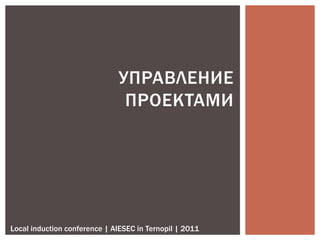 УПРАВЛЕНИЕ
                               ПРОЕКТАМИ




Local induction conference | AIESEC in Ternopil | 2011
 