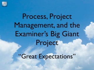 Process, Project
Management, and the
Examiner’s Big Giant
      Project
 “Great Expectations”
 