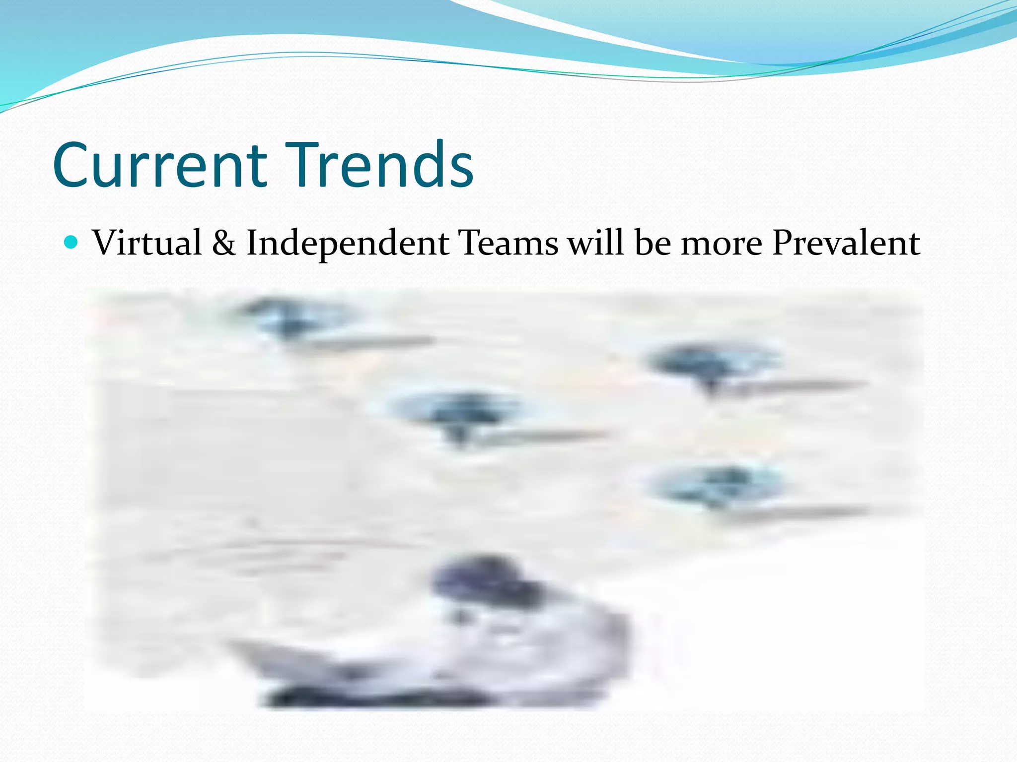 Current Trends
 Virtual & Independent Teams will be more Prevalent
 