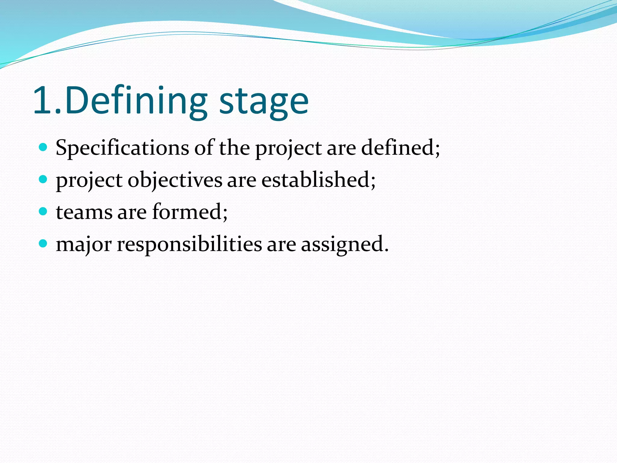 1.Defining stage
 Specifications of the project are defined;
 project objectives are established;
 teams are formed;
 major responsibilities are assigned.
 