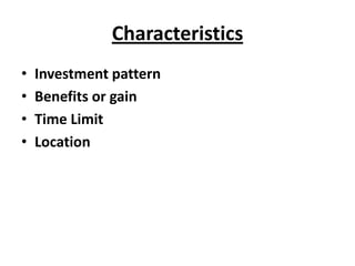 Characteristics
•   Investment pattern
•   Benefits or gain
•   Time Limit
•   Location
 