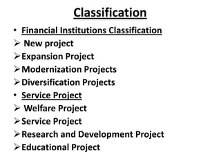 Classification
• Financial Institutions Classification
 New project
Expansion Project
Modernization Projects
Diversification Projects
• Service Project
 Welfare Project
Service Project
Research and Development Project
Educational Project
 