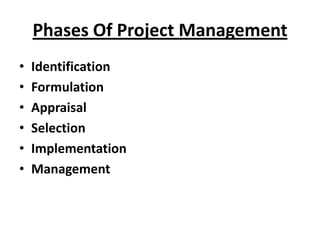 Phases Of Project Management
•   Identification
•   Formulation
•   Appraisal
•   Selection
•   Implementation
•   Management
 