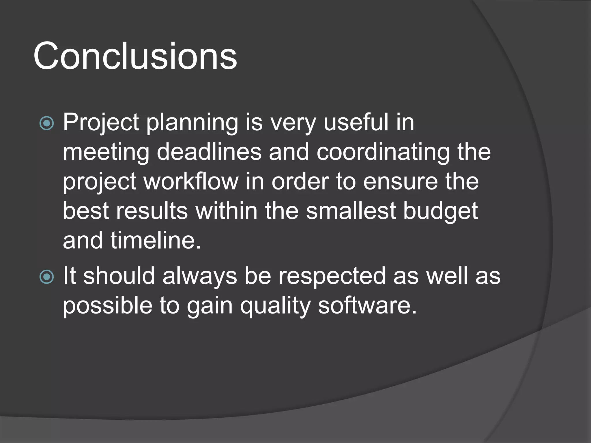 Conclusions
 Project planning is very useful in
  meeting deadlines and coordinating the
  project workflow in order to ensure the
  best results within the smallest budget
  and timeline.
 It should always be respected as well as
  possible to gain quality software.
 