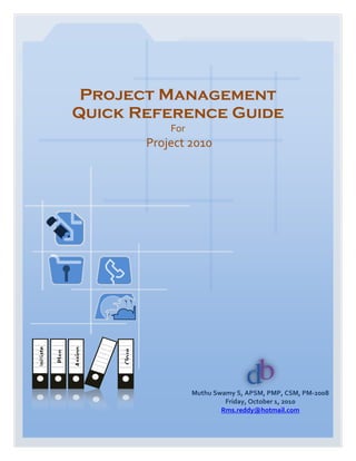 Project Management
                  Quick Reference Guide
                                       For
                                   Project 2010
Initiate




                  Assign




                           Close
           Plan




                                             Muthu Swamy S, APSM, PMP, CSM, PM-2008
                                                      Friday, October 1, 2010
                                                     Rms.reddy@hotmail.com
 