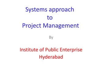 Systems approach
          to
 Project Management
             By

Institute of Public Enterprise
          Hyderabad
 