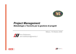 Project Management
Metodologie e Tecniche per la gestione di progetti
Amir Baldissera
amir.baldissera@mentis.it
Milano, 18 Ottobre 2008
 
