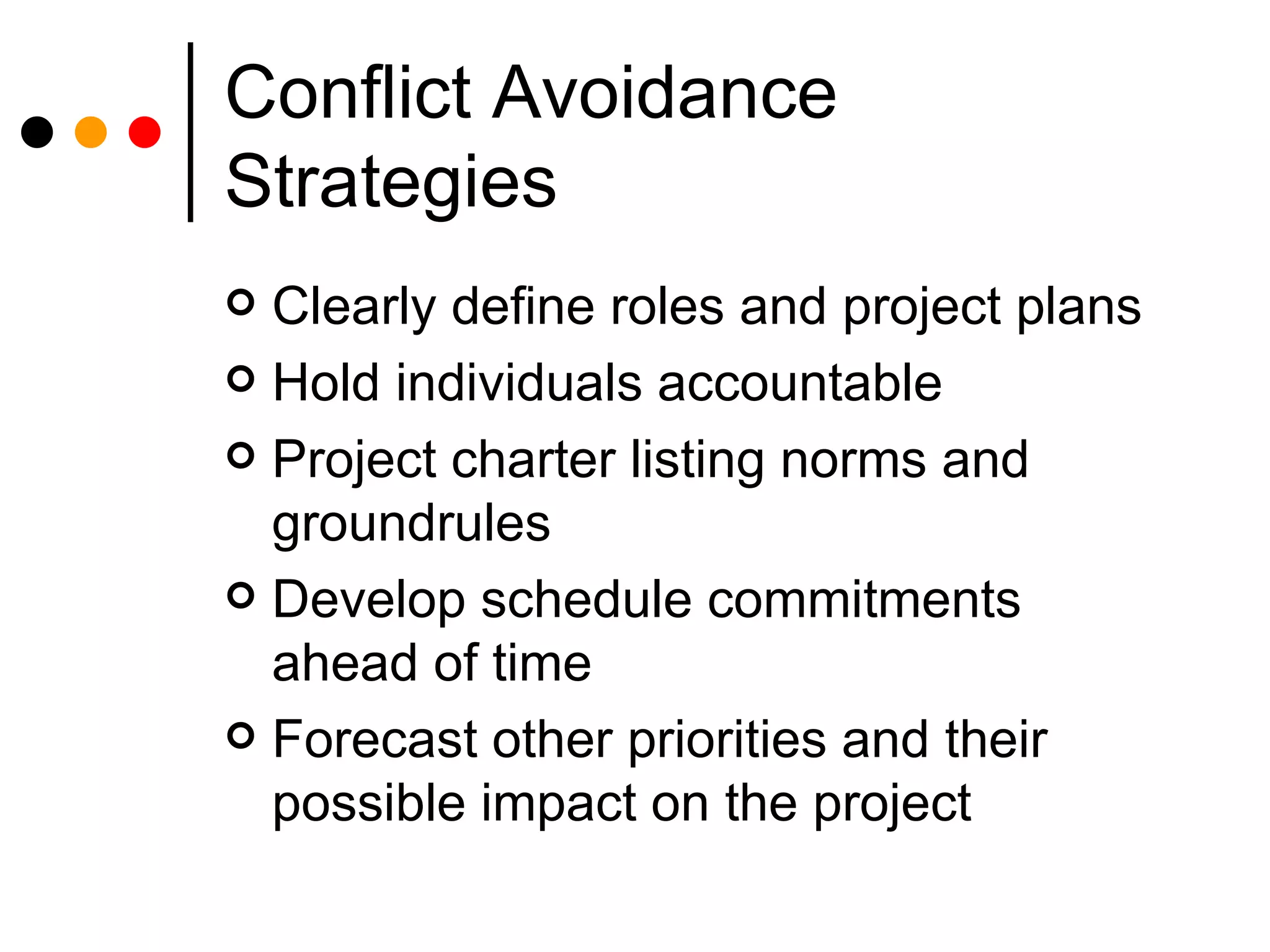 Conflict Avoidance Strategies Clearly define roles and project plans Hold individuals accountable Project charter listing norms and groundrules Develop schedule commitments ahead of time Forecast other priorities and their possible impact on the project 