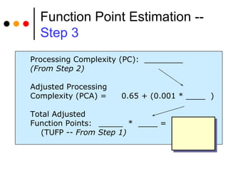 Function Point Estimation --  Step 3 Processing Complexity (PC): ________ (From Step 2) Adjusted Processing  Complexity (PCA) = 0.65 + (0.001 * ____  ) Total Adjusted  Function Points: _____  *  ____ =  (TUFP --  From Step 1) 