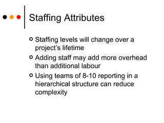 Staffing Attributes Staffing levels will change over a project’s lifetime Adding staff may add more overhead than additional labo u r Using teams of 8-10 reporting in a hierarchical structure can reduce complexity 