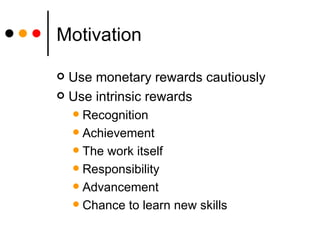 Motivation Use monetary rewards cautiously Use intrinsic rewards Recognition Achievement The work itself Responsibility Advancement Chance to learn new skills 