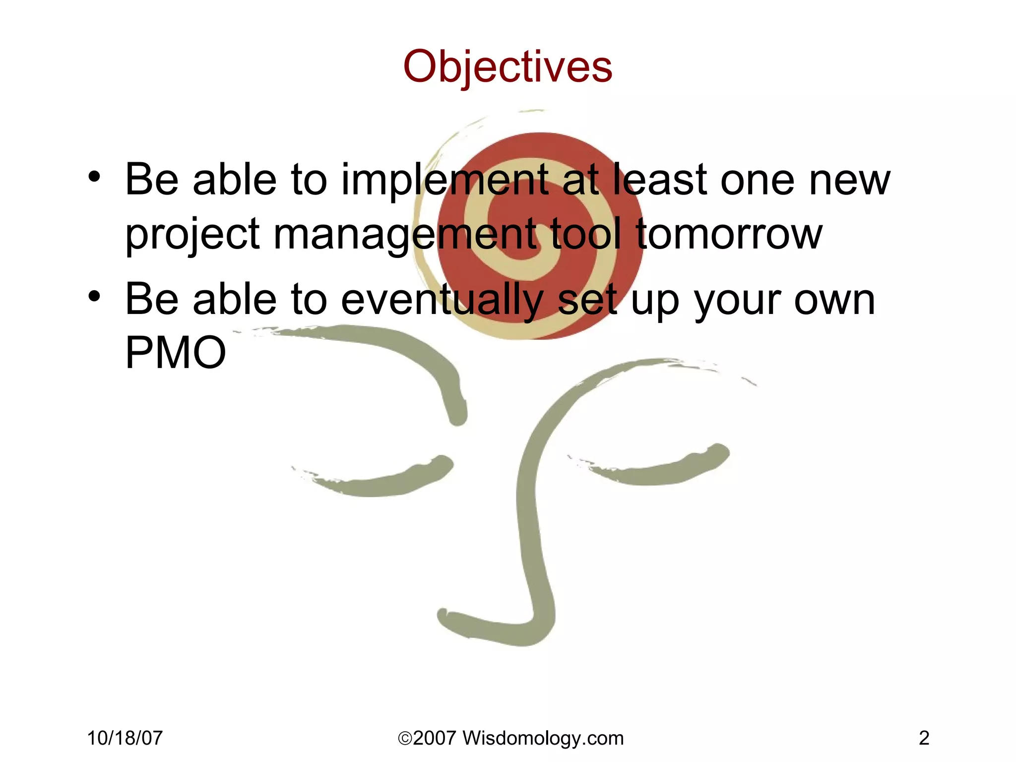 Objectives Be able to implement at least one new project management tool tomorrow Be able to eventually set up your own PMO 