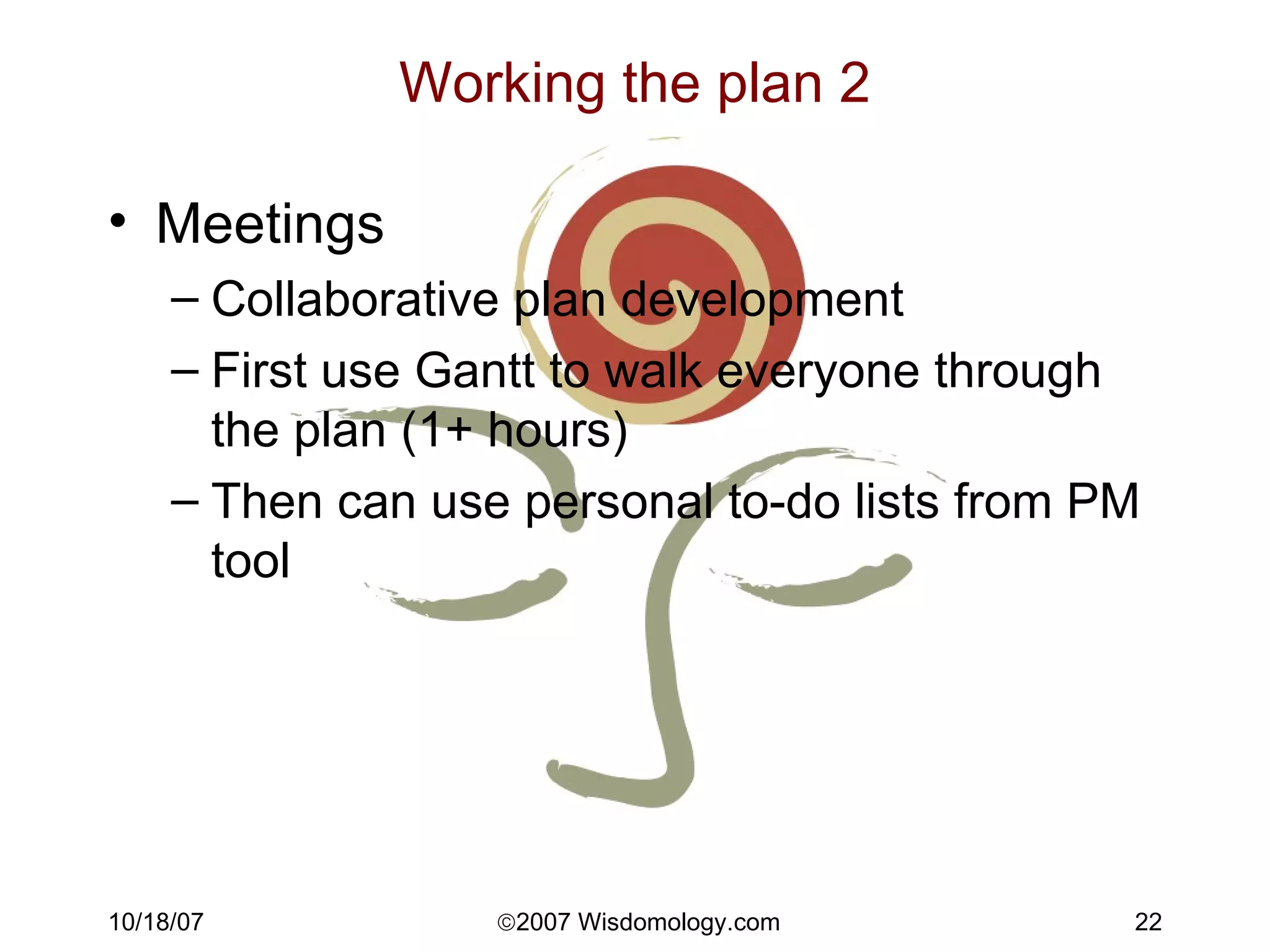 Working the plan 2 Meetings Collaborative plan development First use Gantt to walk everyone through the plan (1+ hours) Then can use personal to-do lists from PM tool 