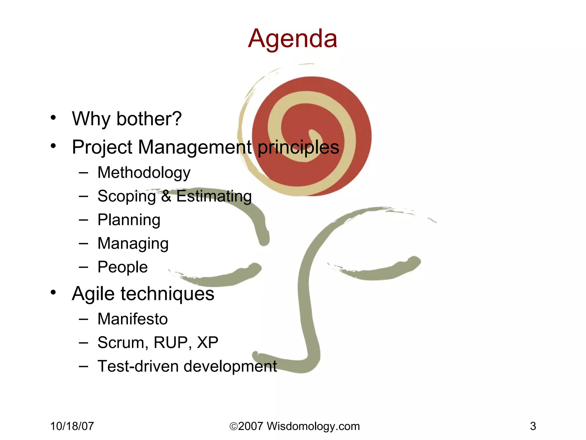 Agenda Why bother? Project Management principles Methodology Scoping & Estimating Planning Managing People Agile techniques Manifesto Scrum, RUP, XP Test-driven development 