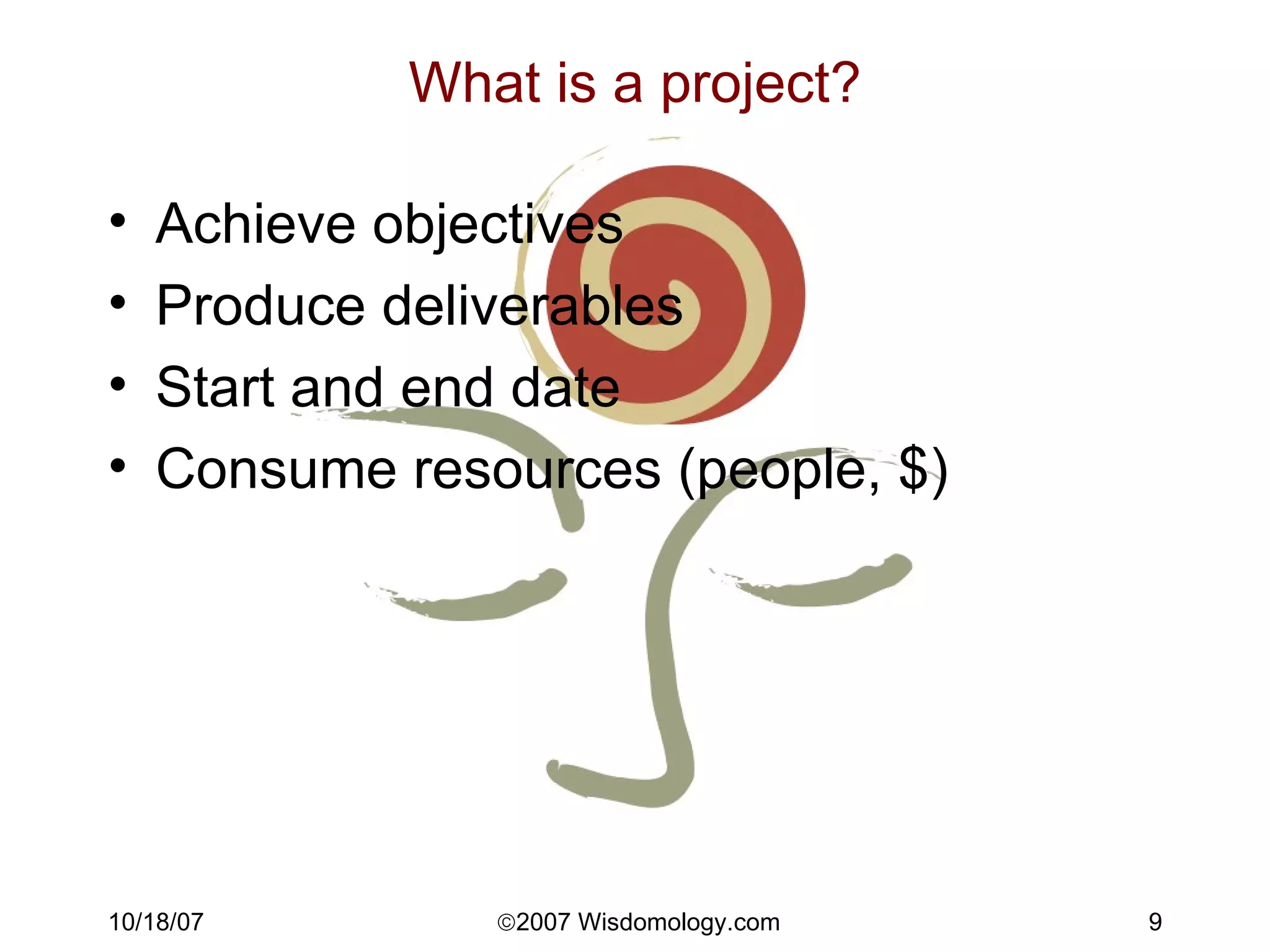What is a project? Achieve objectives Produce deliverables Start and end date Consume resources (people, $) 