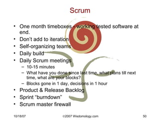 Scrum <ul><li>One month timeboxes - working tested software at end. </li></ul><ul><li>Don’t add to iteration </li></ul><ul...
