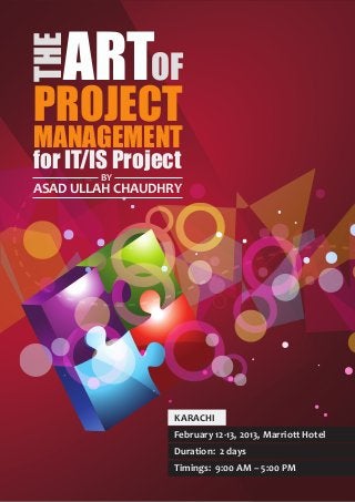 THE
   ARTOF
PROJECT
MANAGEMENT
for IT/IS Project
        BY
ASAD ULLAH CHAUDHRY




                  KARACHI
                  February 12-13, 2013, Marriott Hotel
                  Duration: 2 days
                  Timings: 9:00 AM – 5:00 PM
 
