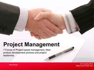 Project Management
7 Forces of Project based management, New
product development process and project
leadership


                                                23rd January 2013
    Nihal Ranjan
                                            Magna Rico Power train
 