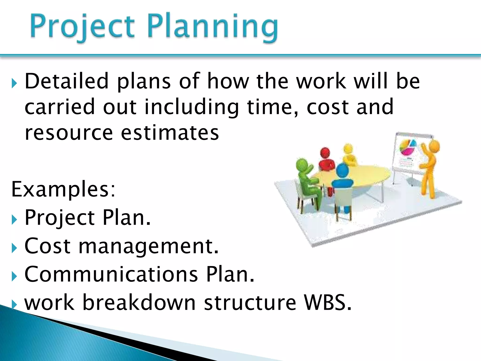    Detailed plans of how the work will be
    carried out including time, cost and
    resource estimates

Examples:
 Project Plan.
 Cost management.
 Communications Plan.
 work breakdown structure WBS.
 