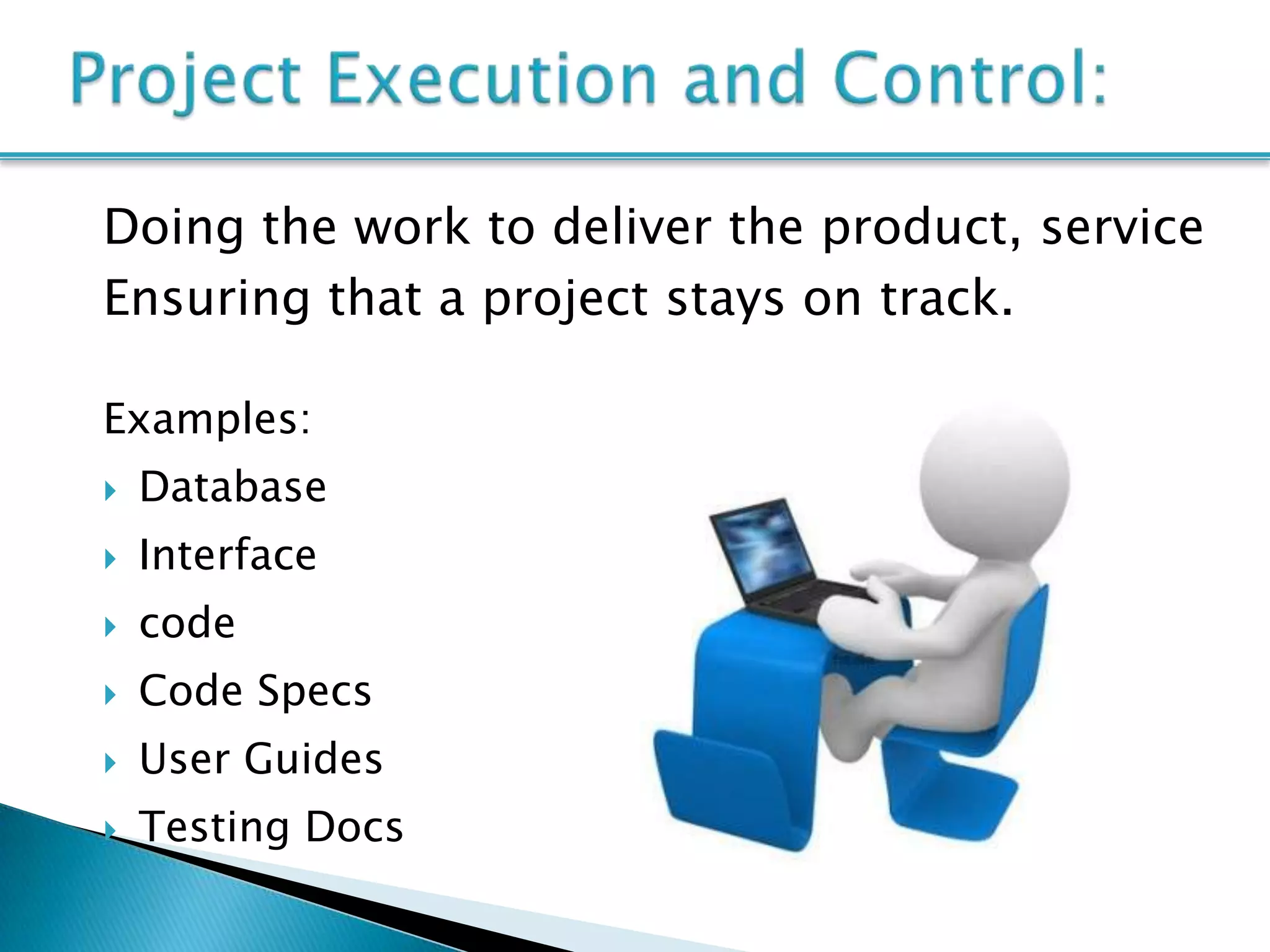 Doing the work to deliver the product, service
Ensuring that a project stays on track.

Examples:
   Database
   Interface
   code
   Code Specs
   User Guides
   Testing Docs
 