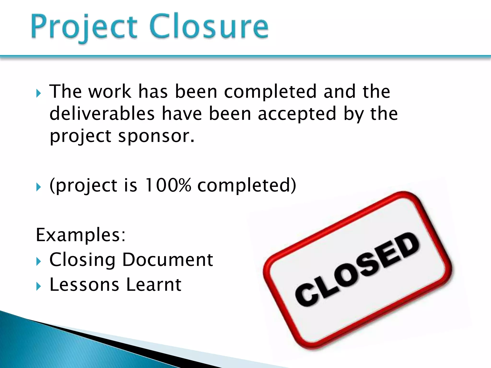    The work has been completed and the
    deliverables have been accepted by the
    project sponsor.

   (project is 100% completed)

Examples:
 Closing Document
 Lessons Learnt
 