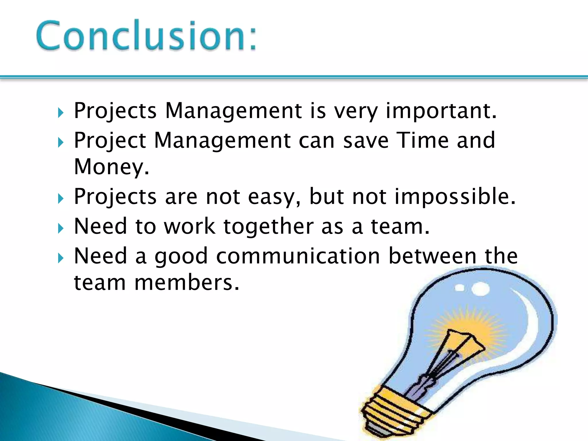    Projects Management is very important.
   Project Management can save Time and
    Money.
   Projects are not easy, but not impossible.
   Need to work together as a team.
   Need a good communication between the
    team members.
 