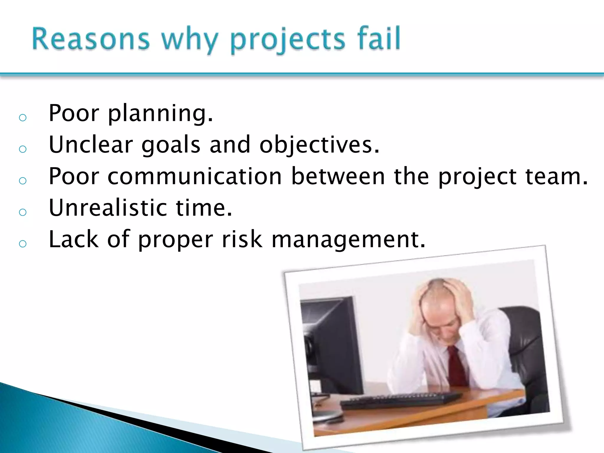 o   Poor planning.
o   Unclear goals and objectives.
o   Poor communication between the project team.
o   Unrealistic time.
o   Lack of proper risk management.
 
