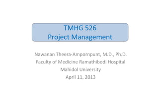 TMHG 526
     Project Management

Nawanan Theera‐Ampornpunt, M.D., Ph.D.
Faculty of Medicine Ramathibodi Hospital
            Mahidol University
             April 11, 2013
 
