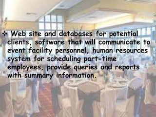  Web site and databases for potential
clients, software that will communicate to
event facility personnel, human resources
system for scheduling part-time
employees, provide queries and reports
with summary information.
 