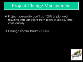  Projects generally don’t go 100% as planned
resulting into variations from plans in scope, time,
cost, quality
 Change control boards (CCBs)
Project Change Management
 