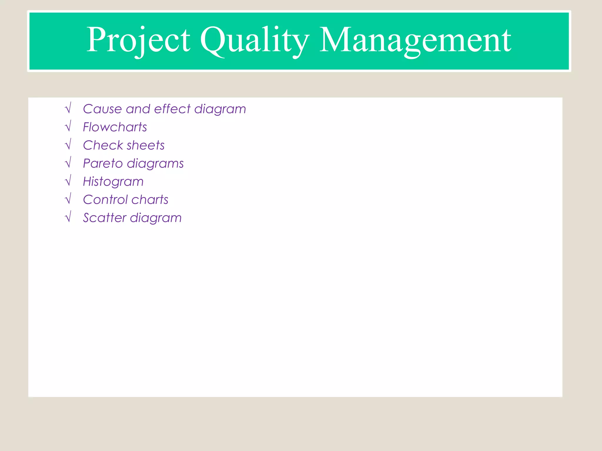 Project Quality Management
√ Cause and effect diagram
√ Flowcharts
√ Check sheets
√ Pareto diagrams
√ Histogram
√ Control charts
√ Scatter diagram
 