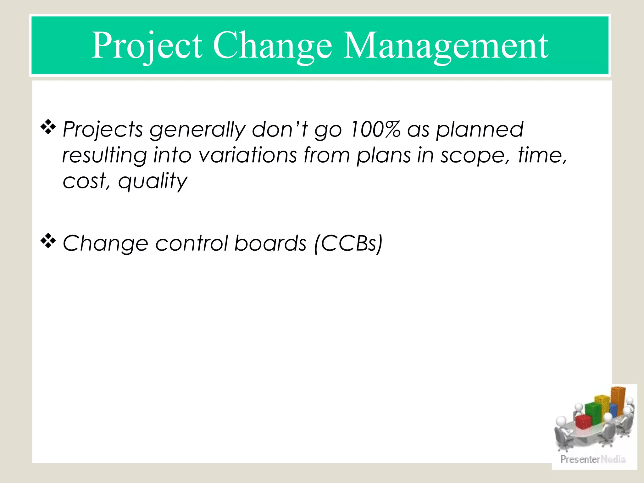  Projects generally don’t go 100% as planned
resulting into variations from plans in scope, time,
cost, quality
 Change control boards (CCBs)
Project Change Management
 