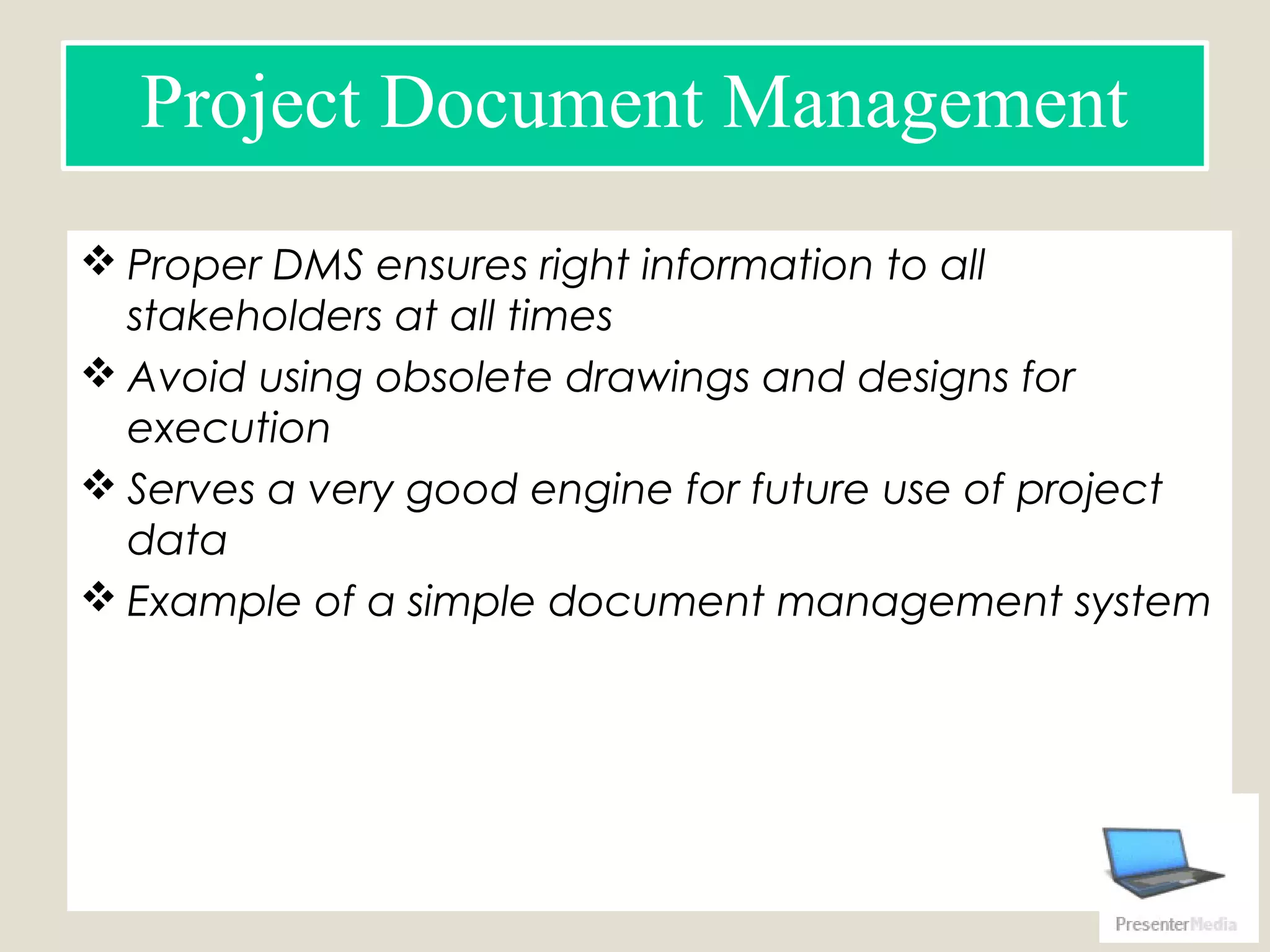  Proper DMS ensures right information to all
stakeholders at all times
 Avoid using obsolete drawings and designs for
execution
 Serves a very good engine for future use of project
data
 Example of a simple document management system
Document control log
Project Document Management
 