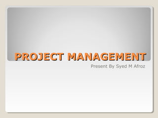 PROJECT MANAGEMENTPROJECT MANAGEMENT
Present By Syed M Afroz
 