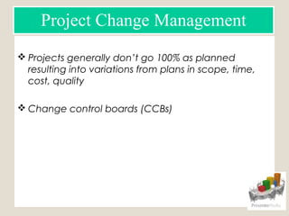  Projects generally don’t go 100% as planned
resulting into variations from plans in scope, time,
cost, quality
 Change control boards (CCBs)
Project Change Management
 