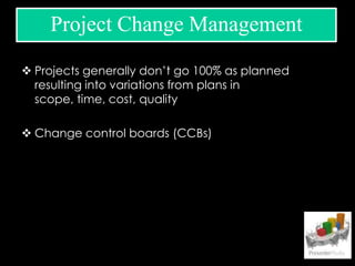  Projects generally don’t go 100% as planned
resulting into variations from plans in
scope, time, cost, quality
 Change control boards (CCBs)
Project Change Management
 