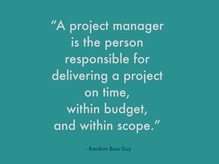 “A project manager
is the person
responsible for
delivering a project
on time,
within budget,
and within scope.”
- Random ...