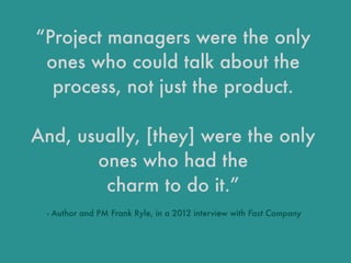 “Project managers were the only
ones who could talk about the
process, not just the product.
And, usually, [they] were the...