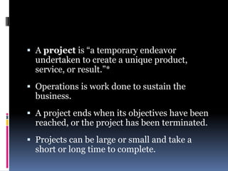  A project is ―a temporary endeavor
undertaken to create a unique product,
service, or result.‖*
 Operations is work don...